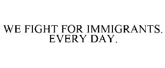WE FIGHT FOR IMMIGRANTS. EVERY DAY.