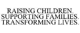 RAISING CHILDREN. SUPPORTING FAMILIES. TRANSFORMING LIVES.