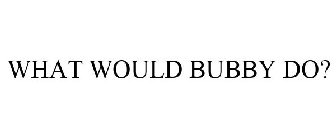 WHAT WOULD BUBBY DO?