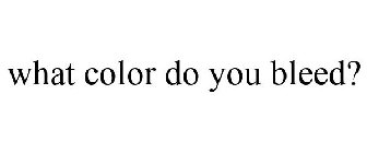 WHAT COLOR DO YOU BLEED?