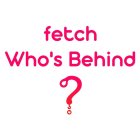 FETCH WHO'S BEHIND ?