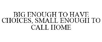 BIG ENOUGH TO HAVE CHOICES, SMALL ENOUGH TO CALL HOME