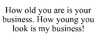 HOW OLD YOU ARE IS YOUR BUSINESS. HOW YOUNG YOU LOOK IS MY BUSINESS!