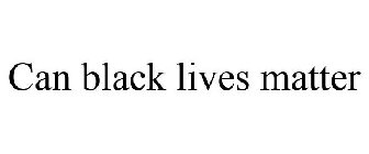 CAN BLACK LIVES MATTER