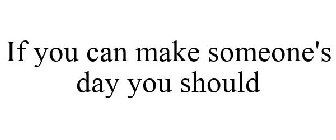 IF YOU CAN MAKE SOMEONE'S DAY YOU SHOULD