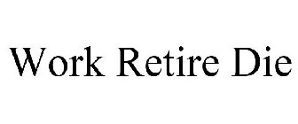 WORK RETIRE DIE