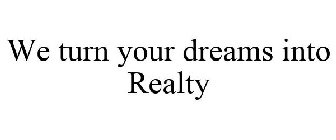 WE TURN YOUR DREAMS INTO REALTY