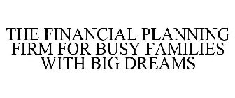 THE FINANCIAL PLANNING FIRM FOR BUSY FAMILIES WITH BIG DREAMS