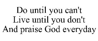 DO UNTIL YOU CAN'T LIVE UNTIL YOU DON'T AND PRAISE GOD EVERYDAY