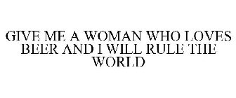 GIVE ME A WOMAN WHO LOVES BEER AND I WILL RULE THE WORLD