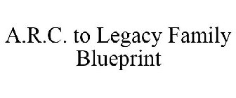 A.R.C. TO LEGACY FAMILY BLUEPRINT