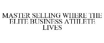 MASTER SELLING WHERE THE ELITE BUSINESS ATHLETE LIVES