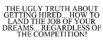 THE UGLY TRUTH ABOUT GETTING HIRED... HOW TO LAND THE JOB OF YOUR DREAMS... REGARDLESS OF THE COMPETITION!