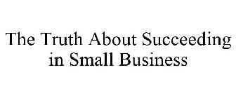 THE TRUTH ABOUT SUCCEEDING IN SMALL BUSINESS
