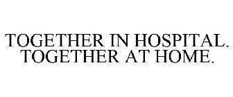 TOGETHER IN HOSPITAL. TOGETHER AT HOME.