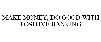 MAKE MONEY, DO GOOD WITH POSITIVE BANKING