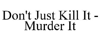 DON'T JUST KILL IT - MURDER IT