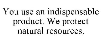 YOU USE AN INDISPENSABLE PRODUCT. WE PROTECT NATURAL RESOURCES.