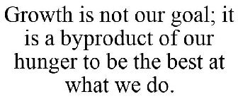 GROWTH IS NOT OUR GOAL; IT IS A BYPRODUCT OF OUR HUNGER TO BE THE BEST AT WHAT WE DO.