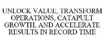 UNLOCK VALUE, TRANSFORM OPERATIONS, CATAPULT GROWTH, AND ACCELERATE RESULTS IN RECORD TIME