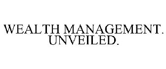 WEALTH MANAGEMENT. UNVEILED.