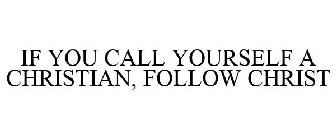 IF YOU CALL YOURSELF A CHRISTIAN, FOLLOW CHRIST