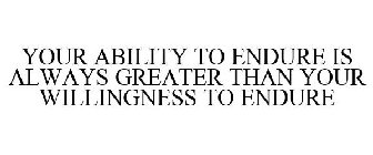 YOUR ABILITY TO ENDURE IS ALWAYS GREATER THAN YOUR WILLINGNESS TO ENDURE