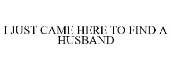 I JUST CAME HERE TO FIND A HUSBAND