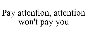 PAY ATTENTION, ATTENTION WON'T PAY YOU