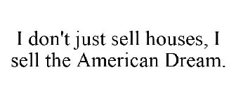 I DON'T JUST SELL HOUSES, I SELL THE AMERICAN DREAM.