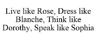 LIVE LIKE ROSE, DRESS LIKE BLANCHE, THINK LIKE DOROTHY, SPEAK LIKE SOPHIA