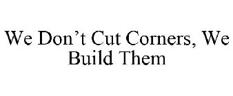 WE DON'T CUT CORNERS, WE BUILD THEM
