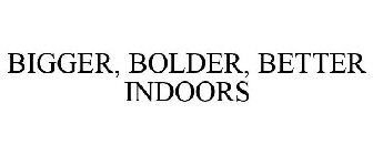 BIGGER, BOLDER, BETTER INDOORS