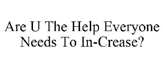 ARE U THE HELP EVERYONE NEEDS TO IN-CREASE?