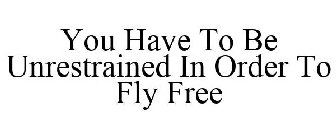 YOU HAVE TO BE UNRESTRAINED IN ORDER TO FLY FREE