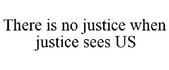 THERE IS NO JUSTICE WHEN JUSTICE SEES US
