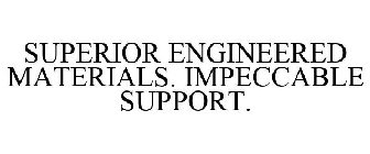 SUPERIOR ENGINEERED MATERIALS. IMPECCABLE SUPPORT.