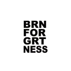 BRN FOR GRTNESS