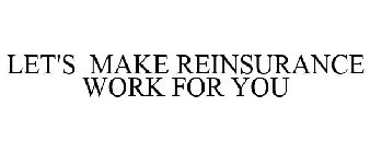 LET'S MAKE REINSURANCE WORK FOR YOU