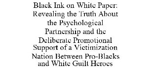 BLACK INK ON WHITE PAPER: REVEALING THE TRUTH ABOUT THE PSYCHOLOGICAL PARTNERSHIP AND THE DELIBERATE PROMOTIONAL SUPPORT OF A VICTIMIZATION NATION BETWEEN PRO-BLACKS AND WHITE GUILT HEROES