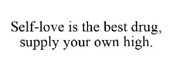 SELF-LOVE IS THE BEST DRUG, SUPPLY YOUR OWN HIGH.