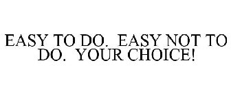 EASY TO DO. EASY NOT TO DO. YOUR CHOICE!