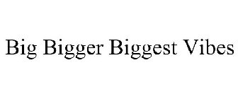 BIG BIGGER BIGGEST VIBES