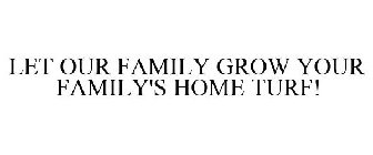 LET OUR FAMILY GROW YOUR FAMILY'S HOME TURF!