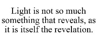 LIGHT IS NOT SO MUCH SOMETHING THAT REVEALS, AS IT IS ITSELF THE REVELATION.