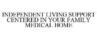 INDEPENDENT LIVING SUPPORT CENTERED IN YOUR FAMILY MEDICAL HOME