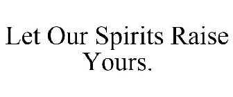 LET OUR SPIRITS RAISE YOURS.