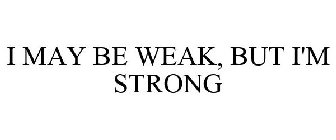 I MAY BE WEAK, BUT I'M STRONG