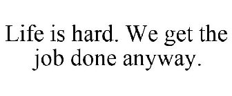 LIFE IS HARD. WE GET THE JOB DONE ANYWAY.