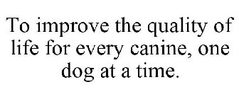 TO IMPROVE THE QUALITY OF LIFE FOR EVERY CANINE, ONE DOG AT A TIME.